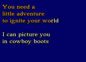 You need a
little adventure

to ignite your world

I can picture you
in cowboy boots