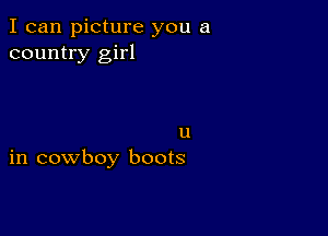 I can picture you a
country girl

u
in cowboy boots