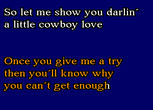 So let me show you darlin
a little cowboy love

Once you give me a try
then you'll know why
you can't get enough