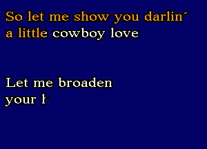 So let me show you darlin'
a little cowboy love

Let me broaden
your!