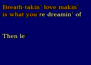 Breath-takin' love makin'
is what you're dreamin' of

Then le