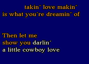 takin' love makin'
is what youTe dreamin' of

Then let me
show you darliw
a little cowboy love