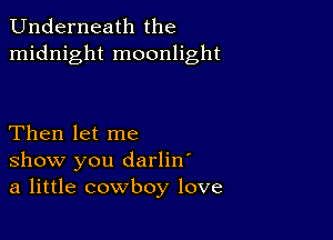 Underneath the
midnight moonlight

Then let me
show you darliw
a little cowboy love