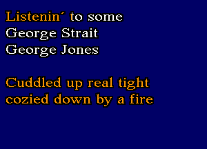 Listenin' to some
George Strait
George Jones

Cuddled up real tight
cozied down by a fire