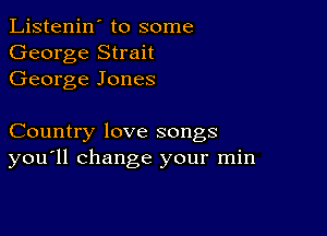 Listenin' to some
George Strait
George Jones

Country love songs
you'll change your min