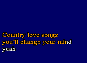 Country love songs

you'll change your mind
yeah