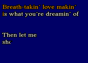 Breath-takin' love makin'
is what you're dreamin' of

Then let me
Sh(