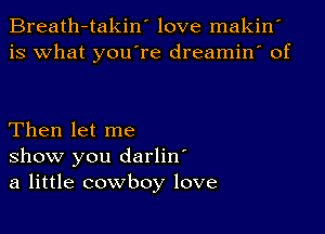 Breath-takin' love makin'
is what youTe dreamin' of

Then let me
show you darliw
a little cowboy love