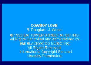 COWBOYLOVE
B Douglas- J Wood

01995 EMI TOWER STREET MUSIC INC
All Rights Controlled and Administered by
EMI BLACKWOOD MUSIC INC

All Rights Reserved
International Copyright Secured

Used by Permission