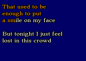 That used to be
enough to put
a smile on my face

But tonight I just feel
lost in this crowd