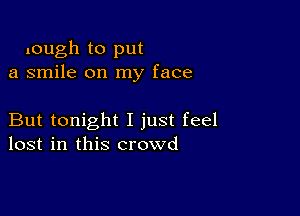 lough to put
a smile on my face

But tonight I just feel
lost in this crowd