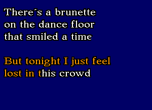 There's a brunette
on the dance floor
that smiled a time

But tonight I just feel
lost in this crowd