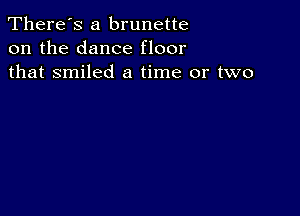 There's a brunette
on the dance floor
that smiled a time or two