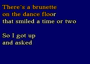 There's a brunette
on the dance floor
that smiled a time or two

So I got up
and asked