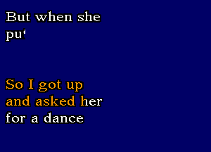 But when She
PW

So I got up
and asked her
for a dance