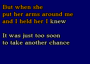 But When She

put her arms around me
and I held her I knew

It was just too soon
to take another chance