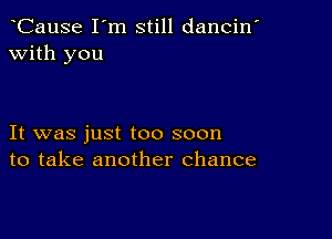 CauSe I'm still dancin'
with you

It was just too soon
to take another chance