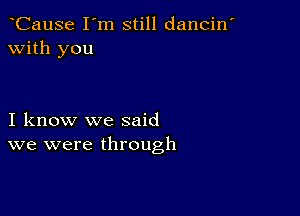 eCause I'm still dancin'
with you

I know we said
we were through