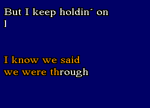 But I keep holdin' on
1

I know we said
we were through