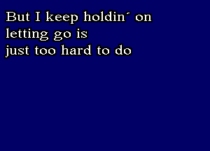 But I keep holdin' on
letting go is
just too hard to do