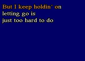 But I keep holdin' on
letting go is
just too hard to do