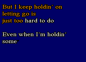 But I keep holdin' on
letting go is
just too hard to (10

Even when I m holdin'
some