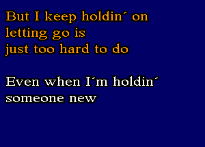 But I keep holdin' on
letting go is
just too hard to (10

Even when I m holdin'
someone new