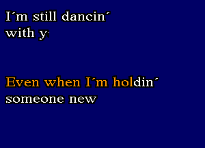 I'm still dancin'
with y

Even when I m holdin'
someone new