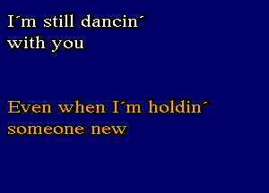 I'm still dancin'
with you

Even when I m holdin'
someone new