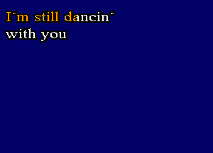 I'm still dancin'
with you