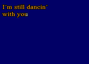 I'm still dancin'
with you