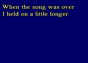 When the song was over
I held on a little longer