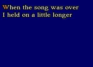 When the song was over
I held on a little longer