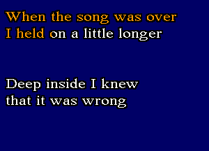 When the song was over
I held on a little longer

Deep inside I knew
that it was wrong