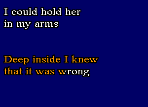 I could hold her
in my arms

Deep inside I knew
that it was wrong