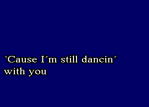 Cause I'm still dancin'
With you