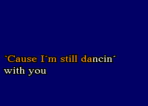 Cause I'm still dancin'
With you