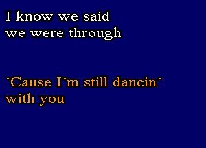 I know we said
we were through

Cause I'm still dancin'
With you