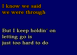 I know we said
we were through

But I keep holdin' on
letting go is
just too hard to do