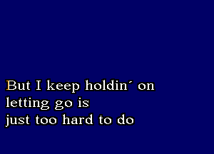 But I keep holdin' on
letting go is
just too hard to do