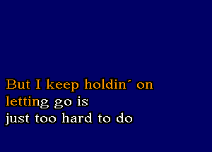 But I keep holdin' on
letting go is
just too hard to do