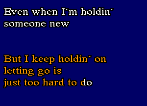 Even When I'm holdin'
someone new

But I keep holdin' on
letting go is
just too hard to do