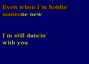 Even When I'm holdin'
someone new

I m still dancin'
With you