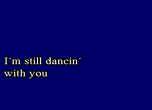 I m still dancin'
With you