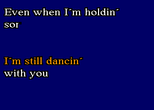 Even When I'm holdin'
sor

I m still dancin'
With you