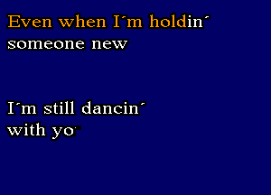 Even When I'm holdin'
someone new

I m still dancin'
With yo