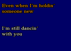 Even When I'm holdin'
someone new

I m still dancin'
With you