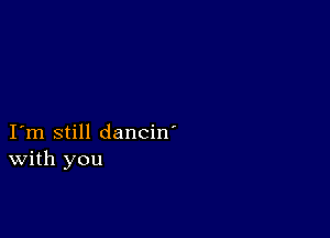 I m still dancin'
With you