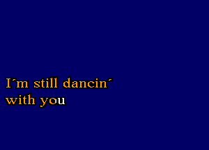 I m still dancin'
With you