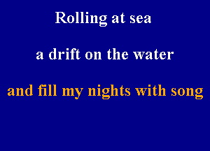 Rolling at sea

a drift on the water

and till my nights with song